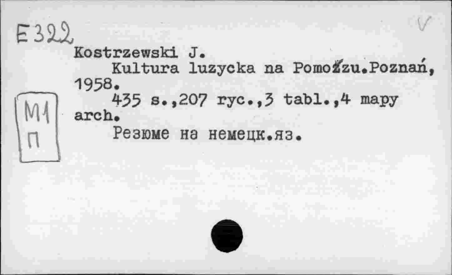 ﻿Kostrzewski J.	. t
Kultura luzycka na Pomofzu.Poznan 1958.
455 s.,207 ryc.,5 tabl.,4 тару arch.
Резюме на немецк.яз.